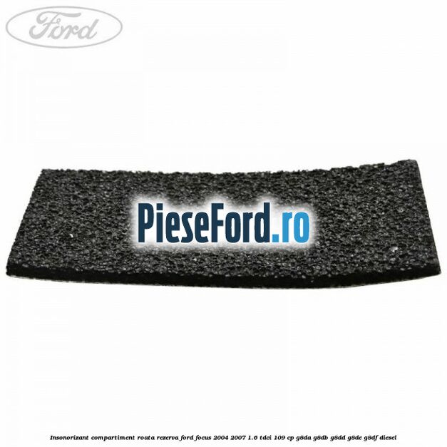 Insonorizant compartiment roata rezerva Ford Focus 2004-2007 1.6 TDCi 109 cp Insonorizant compartiment roata rezerva Ford Focus 2004-2007 1.6 TDCi 109 cp G8DA, G8DB, G8DD, G8DE, G8DF diesel