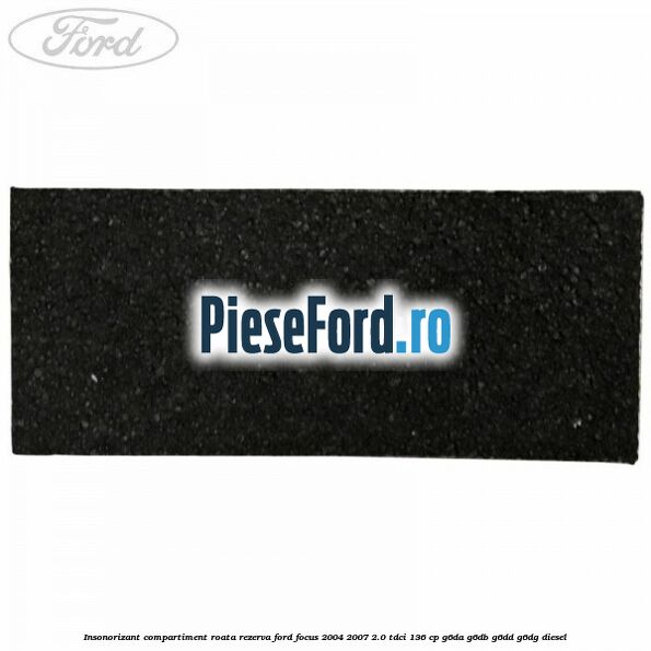 Insonorizant compartiment roata rezerva Ford Focus 2004-2007 2.0 TDCi 136 cp G6DA, G6DB, G6DD, G6DG diesel