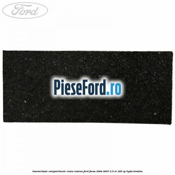 Insonorizant compartiment roata rezerva Ford Focus 2004-2007 2.5 ST 225 cp Insonorizant compartiment roata rezerva Ford Focus 2004-2007 2.5 ST 225 cp HYDA benzina