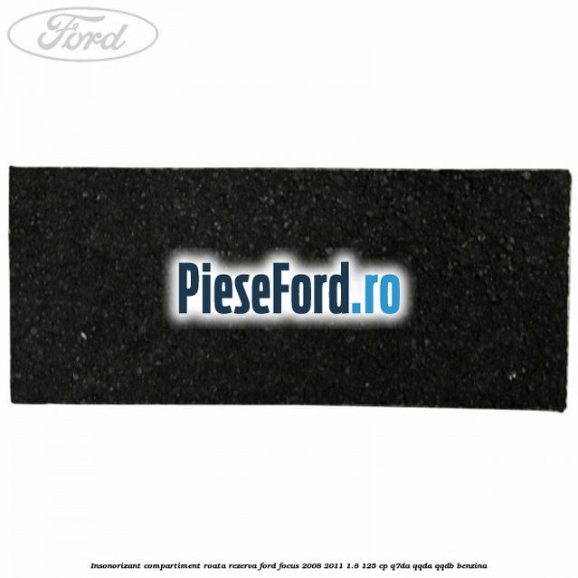 Insonorizant compartiment roata rezerva Ford Focus 2008-2011 1.8 125 cp Insonorizant compartiment roata rezerva Ford Focus 2008-2011 1.8 125 cp Q7DA, QQDA, QQDB benzina