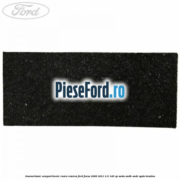 Insonorizant compartiment roata rezerva Ford Focus 2008-2011 2.0 145 cp Insonorizant compartiment roata rezerva Ford Focus 2008-2011 2.0 145 cp AODA, AODB, AODE, SYDA benzina