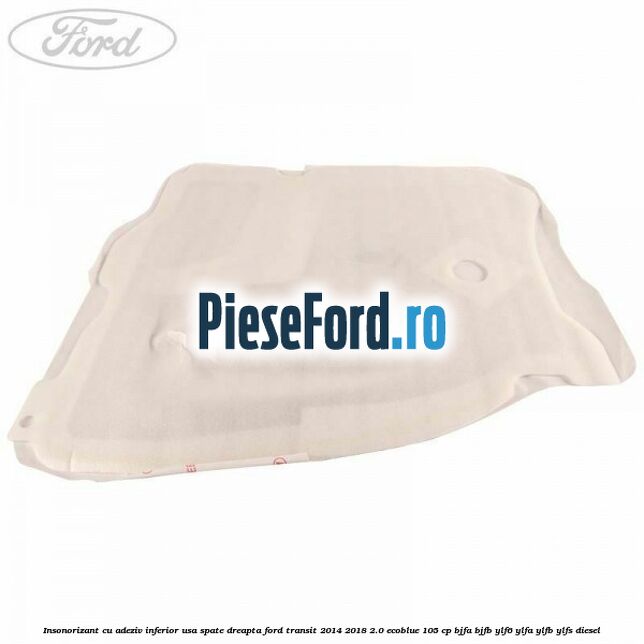 Insonorizant cu adeziv inferior usa spate dreapta Ford Transit 2014-2018 2.0 EcoBlue 105 cp BJFA, BJFB, YLF6, YLFA, YLFB, YLFS diesel
