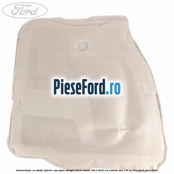 Insonorizant cu adeziv inferior usa spate dreapta Ford Transit 2014-2018 2.0 EcoBlue 4x4 170 cp BLRA, YNR6, YNRA diesel