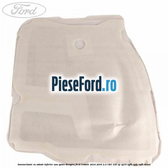 Insonorizant cu adeziv inferior usa spate dreapta Ford Transit 2014-2018 2.2 TDCi 125 cp CY14, CYF5, CYFG, USF6 diesel