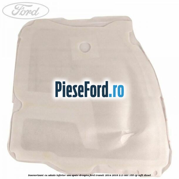 Insonorizant cu adeziv inferior usa spate dreapta Ford Transit 2014-2018 2.2 TDCi 155 cp CVF5 diesel
