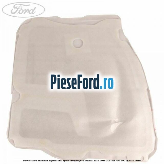 Insonorizant cu adeziv inferior usa spate dreapta Ford Transit 2014-2018 2.2 TDCi RWD 100 cp DRR5 diesel