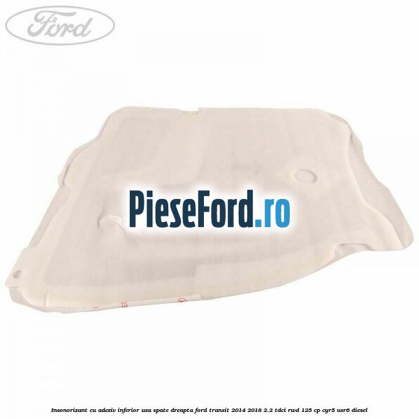 Insonorizant cu adeziv inferior usa spate dreapta Ford Transit 2014-2018 2.2 TDCi RWD 125 cp CYR5, USR6 diesel