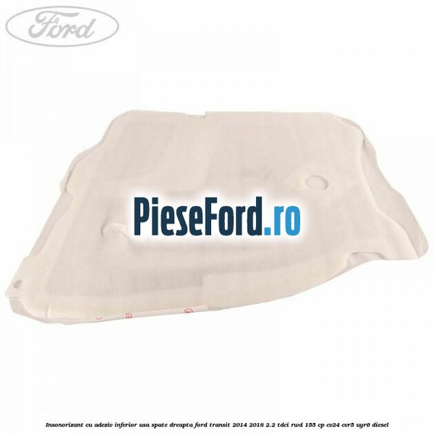 Insonorizant cu adeziv inferior usa spate dreapta Ford Transit 2014-2018 2.2 TDCi RWD 155 cp CV24, CVR5, UYR6 diesel