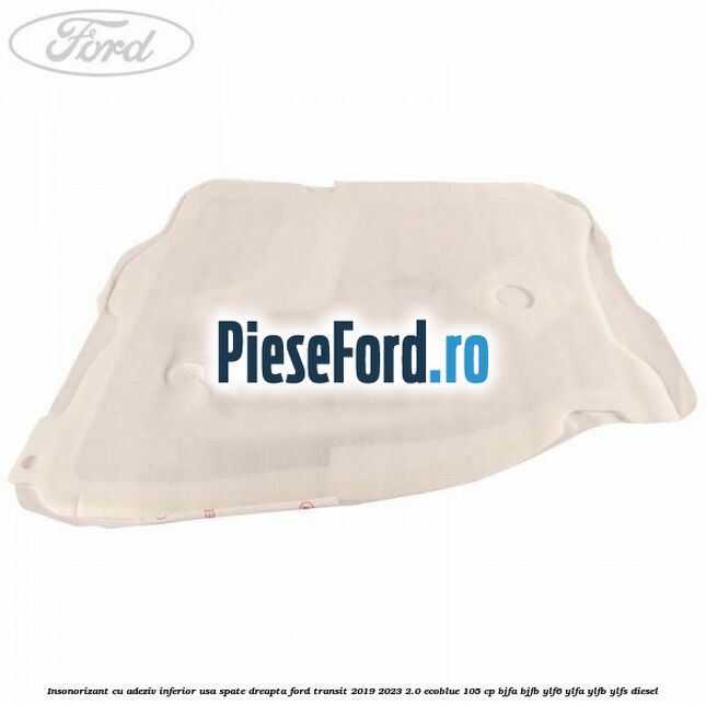 Insonorizant cu adeziv inferior usa spate dreapta Ford Transit 2019-2023 2.0 EcoBlue 105 cp Insonorizant cu adeziv inferior usa spate dreapta Ford Transit 2019-2023 2.0 EcoBlue 105 cp BJFA, BJFB, YLF6, YLFA, YLFB, YLFS diesel