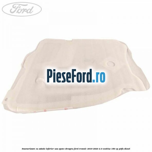 Insonorizant cu adeziv inferior usa spate dreapta Ford Transit 2019-2023 2.0 EcoBlue 150 cp P0FA diesel
