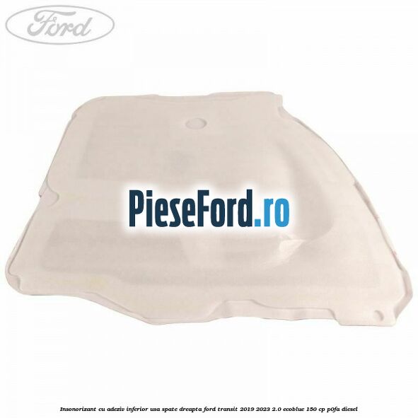 Insonorizant cu adeziv inferior usa spate dreapta Ford Transit 2019-2023 2.0 EcoBlue 150 cp P0FA diesel