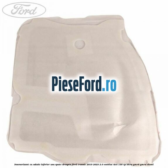 Insonorizant cu adeziv inferior usa spate dreapta Ford Transit 2019-2023 2.0 EcoBlue 4x4 130 cp BKRA, YMR6, YMRA diesel