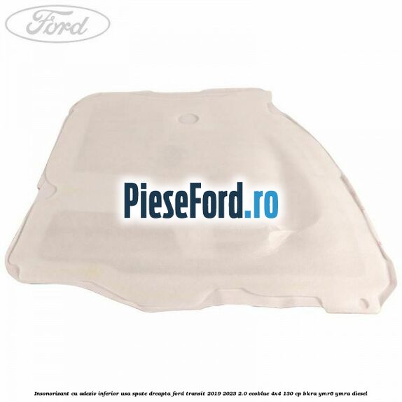 Insonorizant cu adeziv inferior usa spate dreapta Ford Transit 2019-2023 2.0 EcoBlue 4x4 130 cp BKRA, YMR6, YMRA diesel