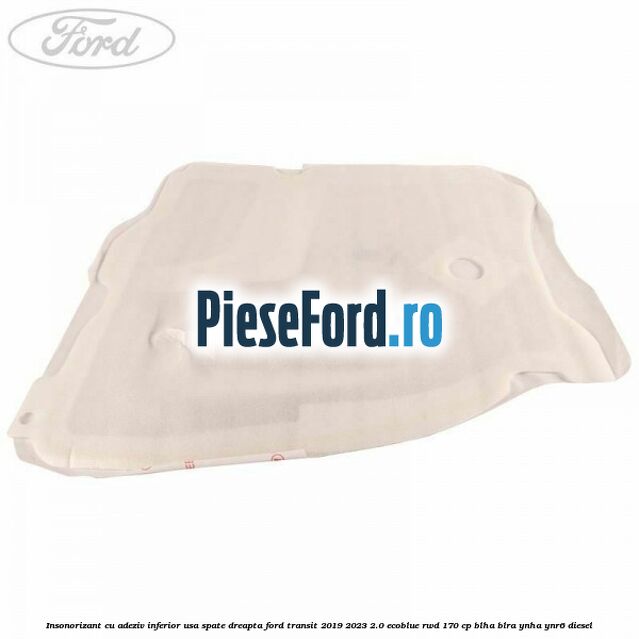 Insonorizant cu adeziv inferior usa spate dreapta Ford Transit 2019-2023 2.0 EcoBlue RWD 170 cp BLHA, BLRA, YNHA, YNR6 diesel