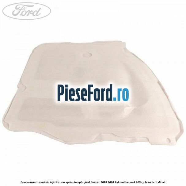 Insonorizant cu adeziv inferior usa spate dreapta Ford Transit 2019-2023 2.0 EcoBlue RWD 185 cp BCRA, BCRB diesel