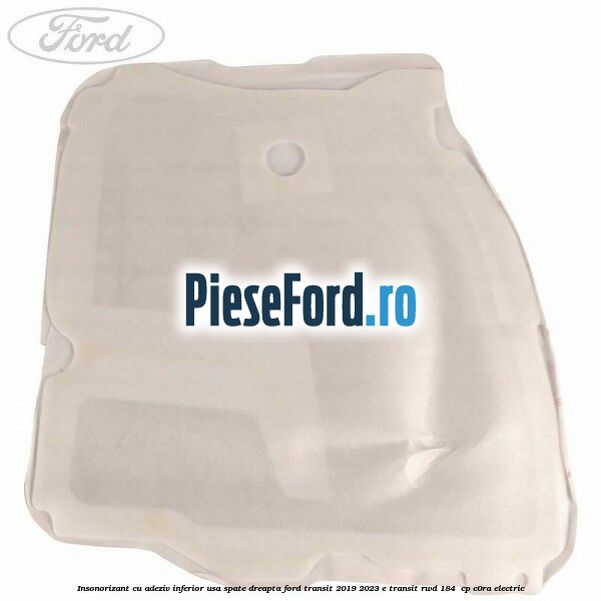 Insonorizant cu adeziv inferior usa spate dreapta Ford Transit 2019-2023 E-TRANSIT RWD 184  cp C0RA electric