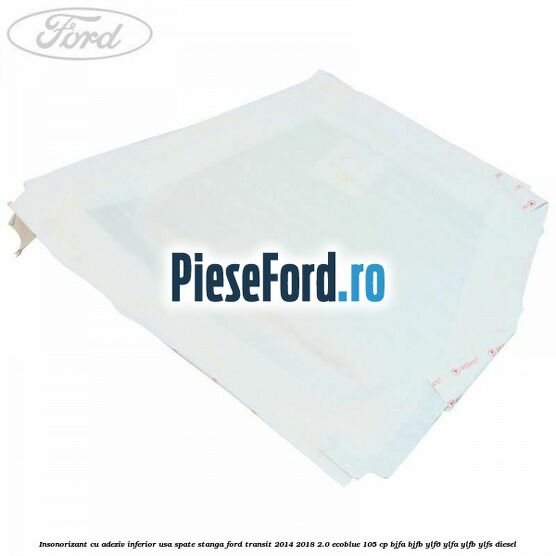Insonorizant cu adeziv inferior usa spate stanga Ford Transit 2014-2018 2.0 EcoBlue 105 cp BJFA, BJFB, YLF6, YLFA, YLFB, YLFS diesel