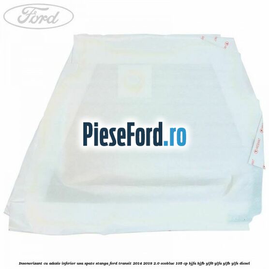 Insonorizant cu adeziv inferior usa spate stanga Ford Transit 2014-2018 2.0 EcoBlue 105 cp Insonorizant cu adeziv inferior usa spate stanga Ford Transit 2014-2018 2.0 EcoBlue 105 cp BJFA, BJFB, YLF6, YLFA, YLFB, YLFS diesel