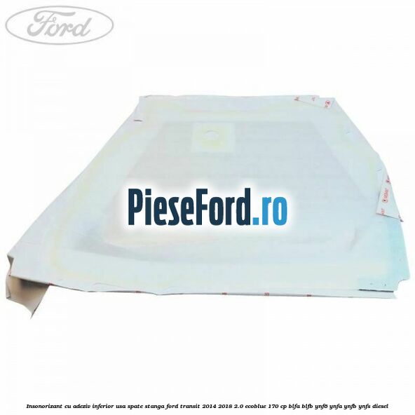 Insonorizant cu adeziv inferior usa spate stanga Ford Transit 2014-2018 2.0 EcoBlue 170 cp BLFA, BLFB, YNF6, YNFA, YNFB, YNFS diesel