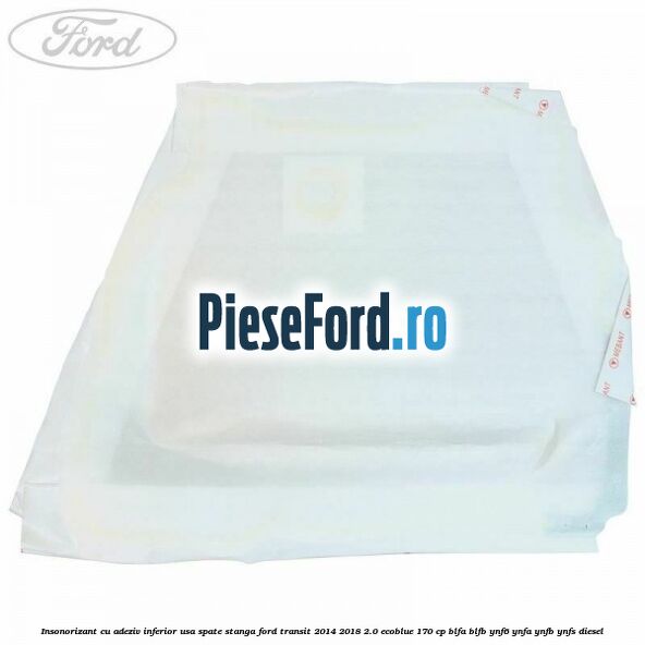 Insonorizant cu adeziv inferior usa spate stanga Ford Transit 2014-2018 2.0 EcoBlue 170 cp BLFA, BLFB, YNF6, YNFA, YNFB, YNFS diesel