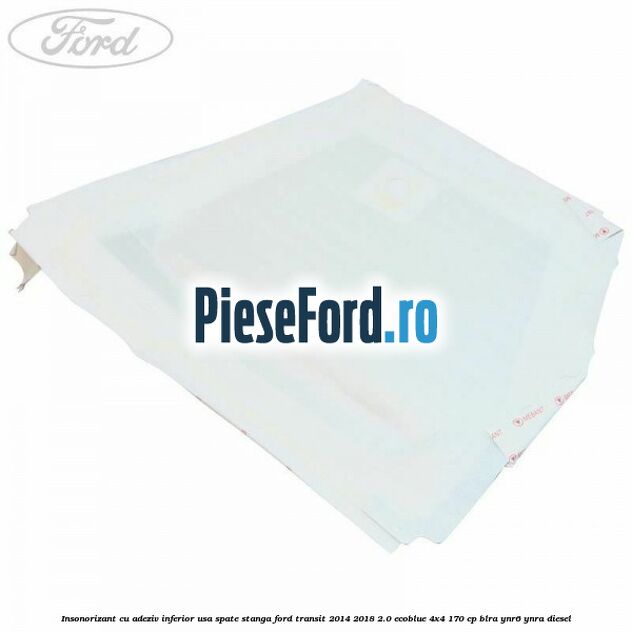 Insonorizant cu adeziv inferior usa spate stanga Ford Transit 2014-2018 2.0 EcoBlue 4x4 170 cp BLRA, YNR6, YNRA diesel