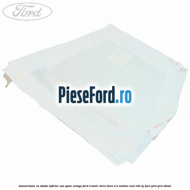 Insonorizant cu adeziv inferior usa spate stanga Ford Transit 2014-2018 2.0 EcoBlue RWD 105 cp BJRA, YLR6, YLRA diesel