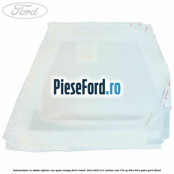 Insonorizant cu adeziv inferior usa spate stanga Ford Transit 2014-2018 2.0 EcoBlue RWD 170 cp Insonorizant cu adeziv inferior usa spate stanga Ford Transit 2014-2018 2.0 EcoBlue RWD 170 cp BLHA, BLRA, YNHA, YNR6 diesel