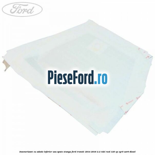 Insonorizant cu adeziv inferior usa spate stanga Ford Transit 2014-2018 2.2 TDCi RWD 125 cp CYR5, USR6 diesel