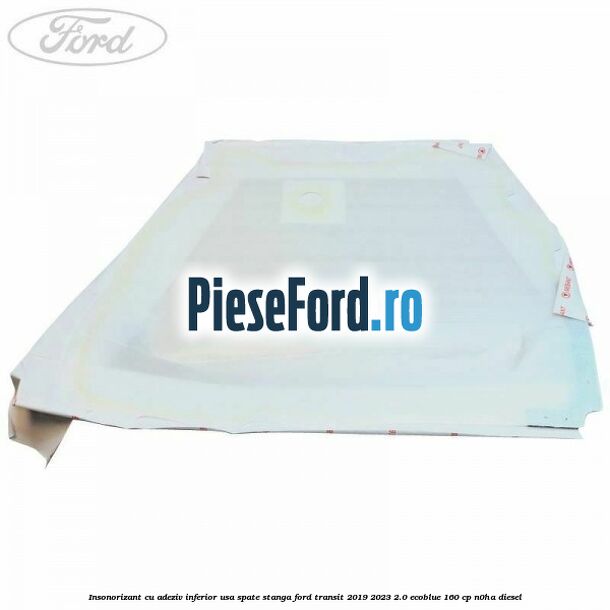 Insonorizant cu adeziv inferior usa spate stanga Ford Transit 2019-2023 2.0 EcoBlue 160 cp N0HA diesel