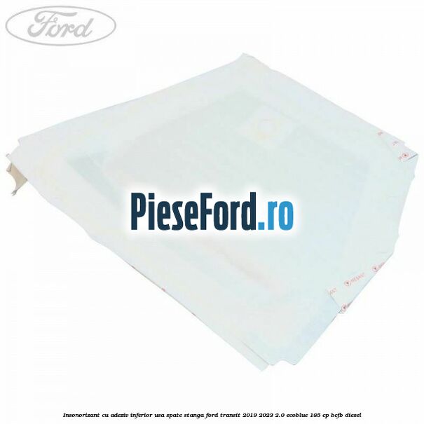 Insonorizant cu adeziv inferior usa spate stanga Ford Transit 2019-2023 2.0 EcoBlue 185 cp BCFB diesel
