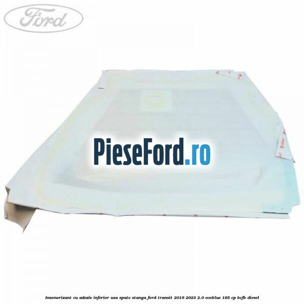 Insonorizant cu adeziv inferior usa spate stanga Ford Transit 2019-2023 2.0 EcoBlue 185 cp BCFB diesel