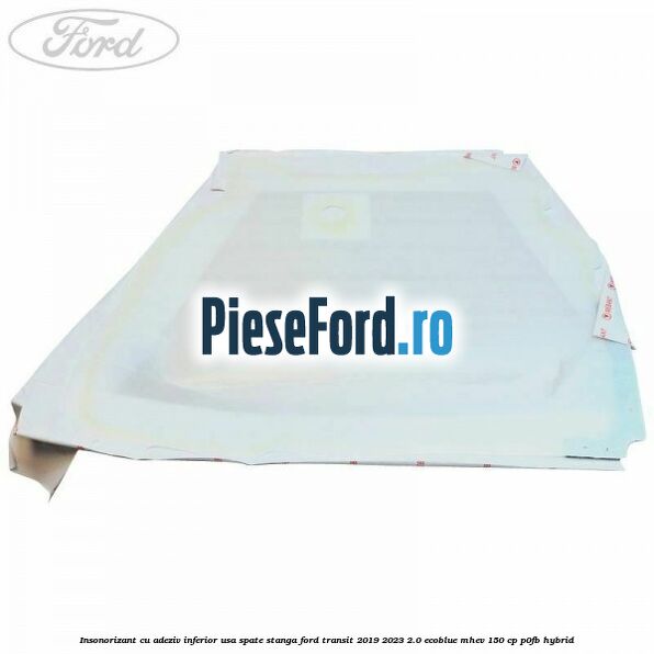 Insonorizant cu adeziv inferior usa spate stanga Ford Transit 2019-2023 2.0 EcoBlue mHEV 150 cp P0FB Hybrid
