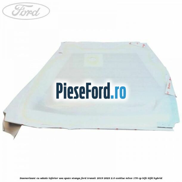 Insonorizant cu adeziv inferior usa spate stanga Ford Transit 2019-2023 2.0 EcoBlue mHEV 170 cp Insonorizant cu adeziv inferior usa spate stanga Ford Transit 2019-2023 2.0 EcoBlue mHEV 170 cp BLFC, BLFD Hybrid