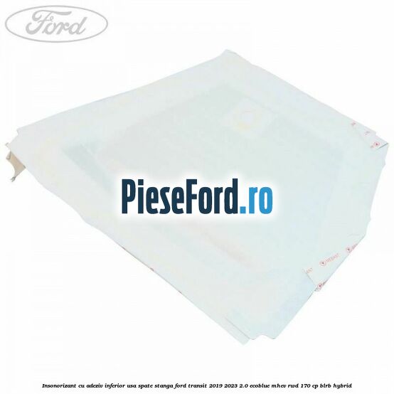 Insonorizant cu adeziv inferior usa spate stanga Ford Transit 2019-2023 2.0 EcoBlue mHEV RWD 170 cp BLRB Hybrid