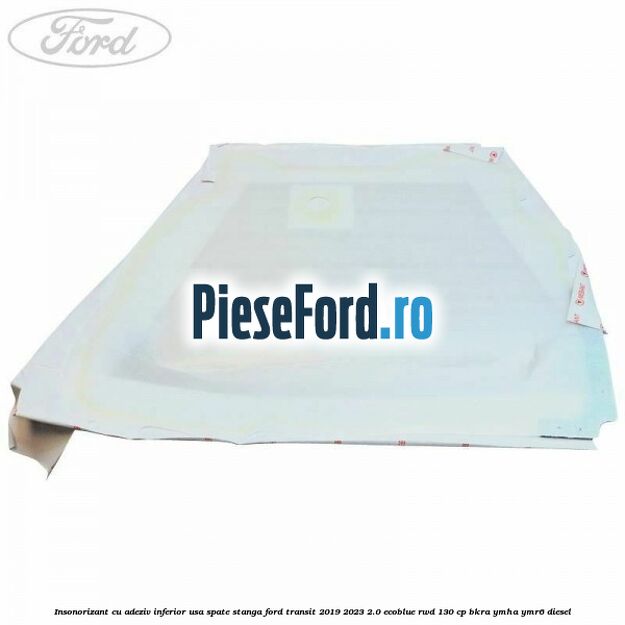 Insonorizant cu adeziv inferior usa spate stanga Ford Transit 2019-2023 2.0 EcoBlue RWD 130 cp BKRA, YMHA, YMR6 diesel