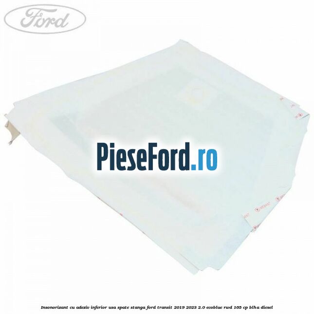 Insonorizant cu adeziv inferior usa spate stanga Ford Transit 2019-2023 2.0 EcoBlue RWD 165 cp BLHA diesel