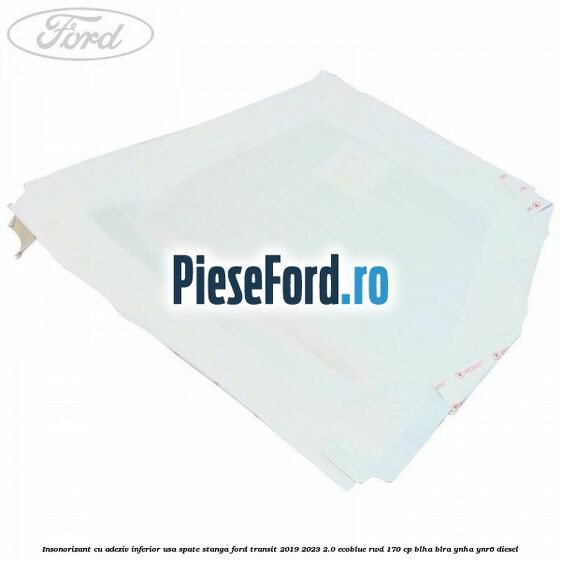 Insonorizant cu adeziv inferior usa spate stanga Ford Transit 2019-2023 2.0 EcoBlue RWD 170 cp BLHA, BLRA, YNHA, YNR6 diesel