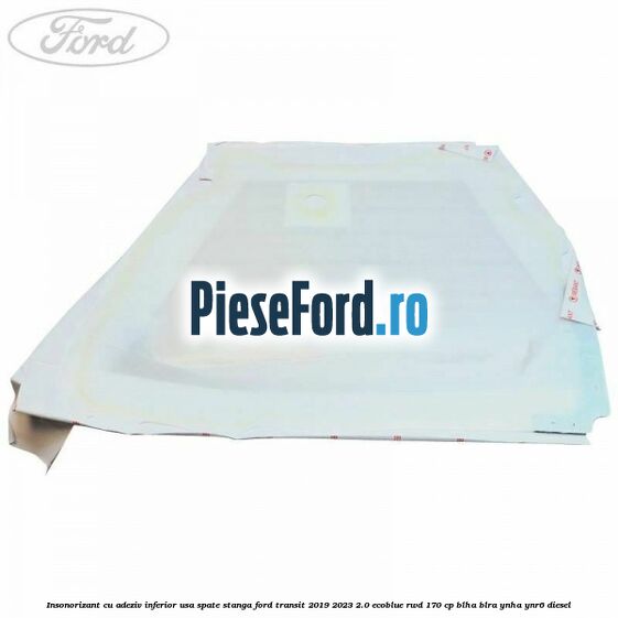 Insonorizant cu adeziv inferior usa spate stanga Ford Transit 2019-2023 2.0 EcoBlue RWD 170 cp BLHA, BLRA, YNHA, YNR6 diesel