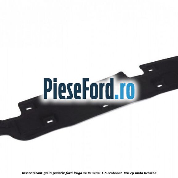 Insonorizant grila parbriz Ford Kuga 2019-2023 1.5 EcoBoost 120 cp UNDA benzina