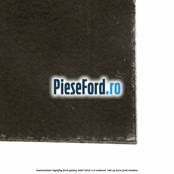 Insonorizant ingnifug Ford Galaxy 2007-2014 1.6 EcoBoost 160 cp JTWA, JTWB benzina