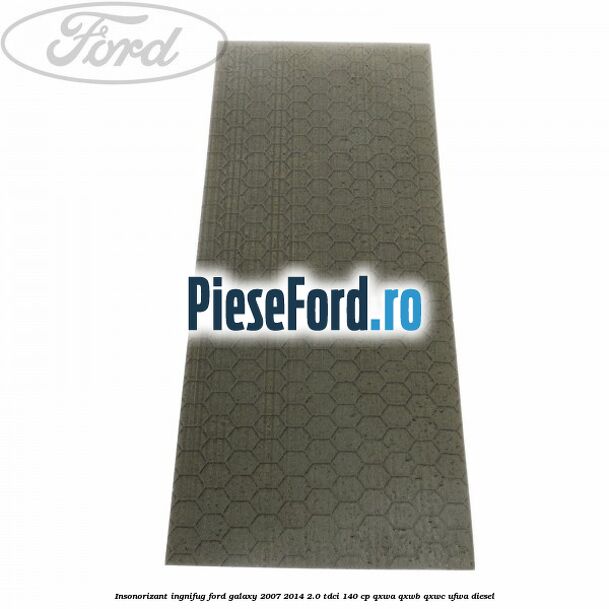 Insonorizant ingnifug Ford Galaxy 2007-2014 2.0 TDCi 140 cp QXWA, QXWB, QXWC, UFWA diesel
