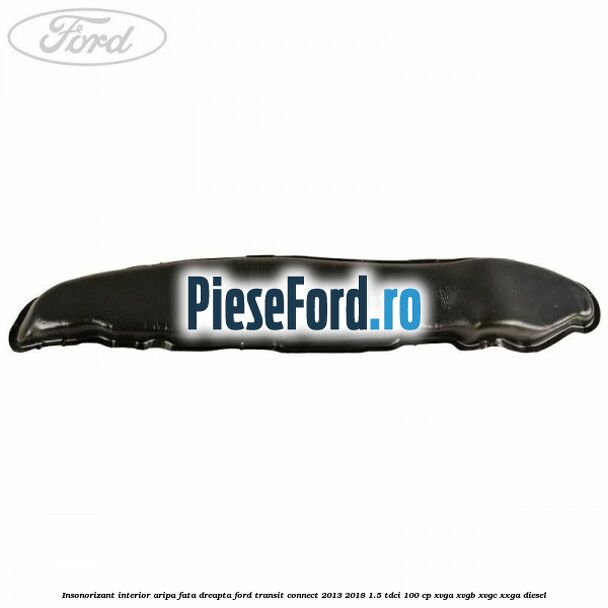 Insonorizant interior aripa fata dreapta Ford Transit Connect 2013-2018 1.5 TDCi 100 cp Insonorizant interior aripa fata dreapta Ford Transit Connect 2013-2018 1.5 TDCi 100 cp XVGA, XVGB, XVGC, XXGA diesel