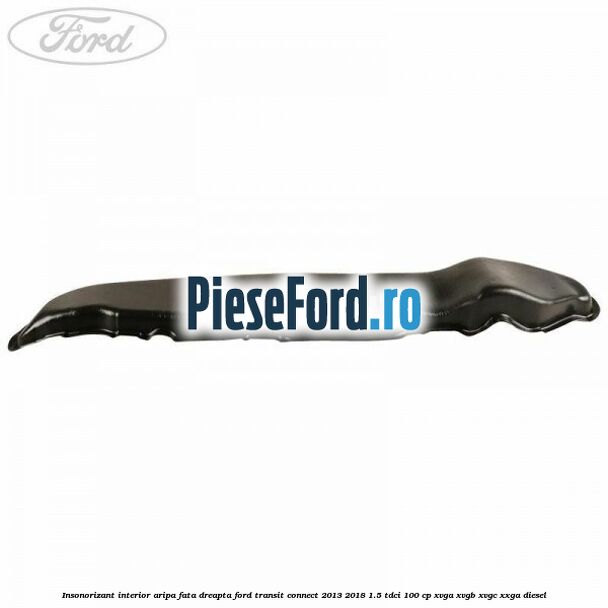 Insonorizant interior aripa fata dreapta Ford Transit Connect 2013-2018 1.5 TDCi 100 cp Insonorizant interior aripa fata dreapta Ford Transit Connect 2013-2018 1.5 TDCi 100 cp XVGA, XVGB, XVGC, XXGA diesel