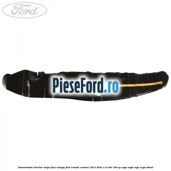 Insonorizant interior aripa fata stanga Ford Transit Connect 2013-2018 1.5 TDCi 100 cp Insonorizant interior aripa fata stanga Ford Transit Connect 2013-2018 1.5 TDCi 100 cp XVGA, XVGB, XVGC, XXGA diesel