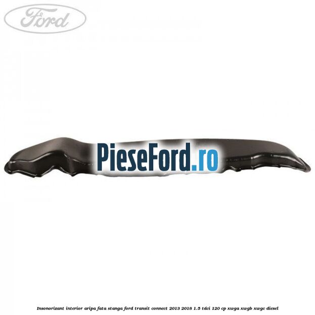 Insonorizant interior aripa fata stanga Ford Transit Connect 2013-2018 1.5 TDCi 120 cp XWGA, XWGB, XWGC diesel