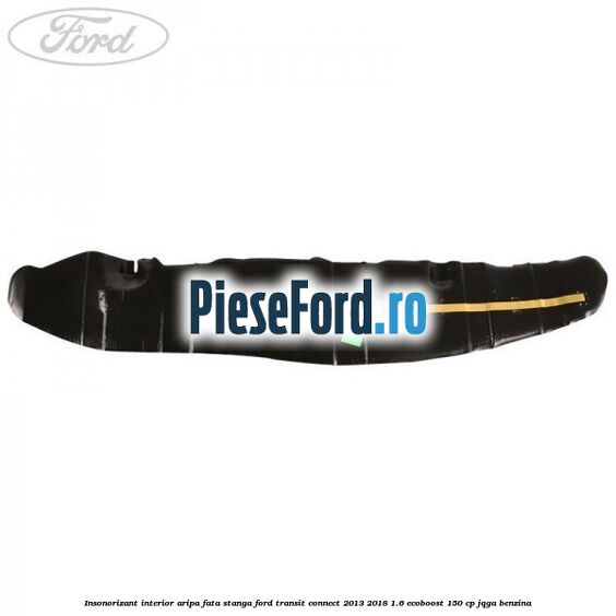 Insonorizant interior aripa fata stanga Ford Transit Connect 2013-2018 1.6 EcoBoost 150 cp JQGA benzina