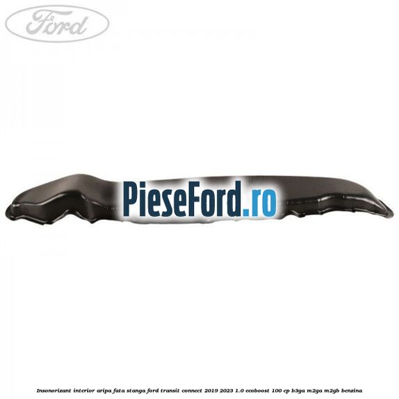 Insonorizant interior aripa fata stanga Ford Transit Connect 2019-2023 1.0 EcoBoost 100 cp Insonorizant interior aripa fata stanga Ford Transit Connect 2019-2023 1.0 EcoBoost 100 cp B3GA, M2GA, M2GB benzina