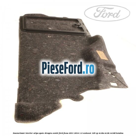 Insonorizant interior aripa spate dreapta combi Ford Focus 2011-2014 1.0 EcoBoost 125 cp M1DA, M1DC, M1DD benzina