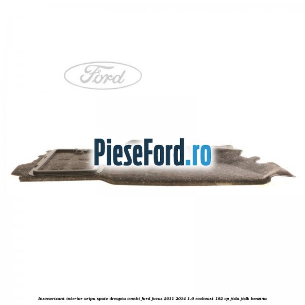 Insonorizant interior aripa spate dreapta combi Ford Focus 2011-2014 1.6 EcoBoost 182 cp JTDA, JTDB benzina