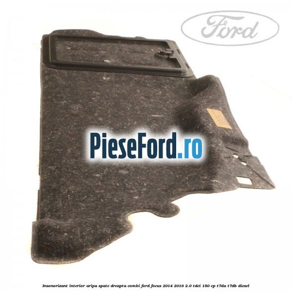 Insonorizant interior aripa spate dreapta combi Ford Focus 2014-2018 2.0 TDCi 150 cp T7DA, T7DB diesel